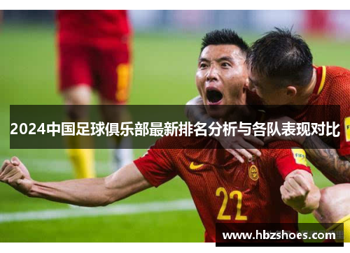 2024中国足球俱乐部最新排名分析与各队表现对比 2024中国足球俱乐部最新排名分析与各队表现对比