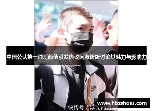 中国公认第一帅哥颜值引发热议网友纷纷讨论其魅力与影响力 中国公认第一帅哥颜值引发热议网友纷纷讨论其魅力与影响力