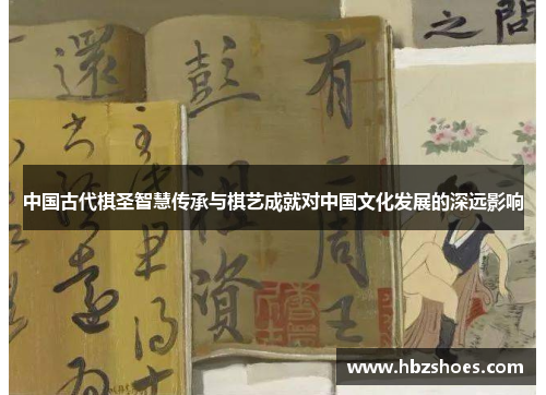 中国古代棋圣智慧传承与棋艺成就对中国文化发展的深远影响 中国古代棋圣智慧传承与棋艺成就对中国文化发展的深远影响