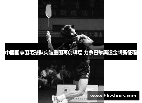 中国国家羽毛球队突破重围再创辉煌 力争巴黎奥运金牌新征程 中国国家羽毛球队突破重围再创辉煌 力争巴黎奥运金牌新征程