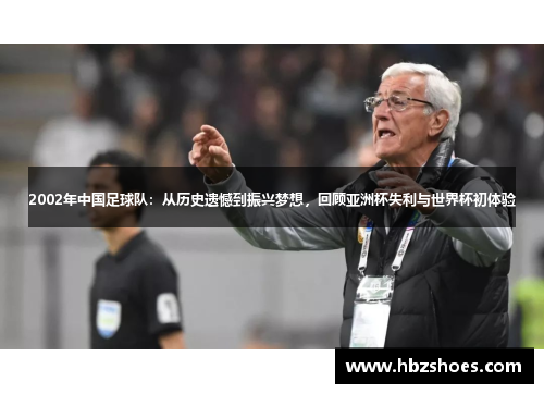 2002年中国足球队:从历史遗憾到振兴梦想,回顾亚洲杯失利与世界杯初体验 2002年中国足球队:从历史遗憾到振兴梦想,回顾亚洲杯失利与世界杯初体验