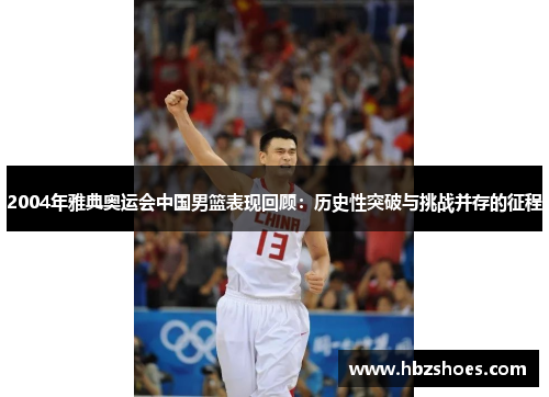 2004年雅典奥运会中国男篮表现回顾:历史性突破与挑战并存的征程 2004年雅典奥运会中国男篮表现回顾:历史性突破与挑战并存的征程