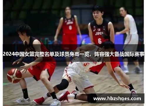 2024中国女篮完整名单及球员身高一览,阵容强大备战国际赛事 2024中国女篮完整名单及球员身高一览,阵容强大备战国际赛事
