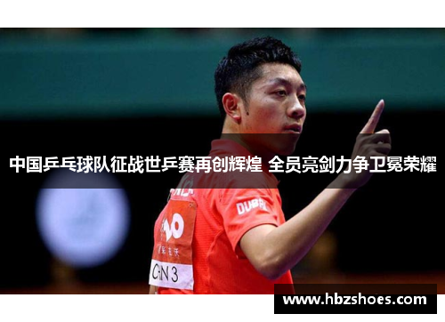 中国乒乓球队征战世乒赛再创辉煌 全员亮剑力争卫冕荣耀 中国乒乓球队征战世乒赛再创辉煌 全员亮剑力争卫冕荣耀