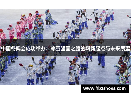 中国冬奥会成功举办:冰雪强国之路的崭新起点与未来展望 中国冬奥会成功举办:冰雪强国之路的崭新起点与未来展望