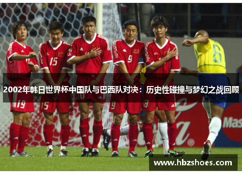 2002年韩日世界杯中国队与巴西队对决：历史性碰撞与梦幻之战回顾