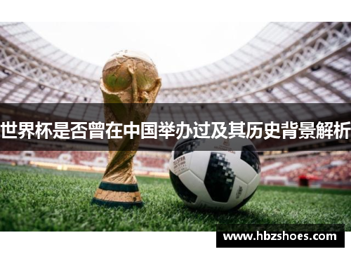 世界杯是否曾在中国举办过及其历史背景解析 世界杯是否曾在中国举办过及其历史背景解析