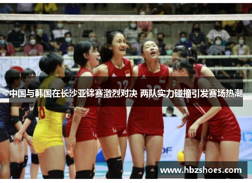 中国与韩国在长沙亚锦赛激烈对决 两队实力碰撞引发赛场热潮