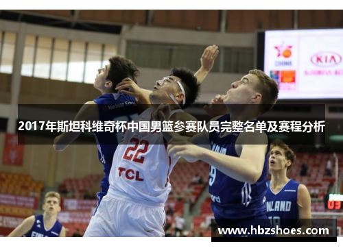 2017年斯坦科维奇杯中国男篮参赛队员完整名单及赛程分析 2017年斯坦科维奇杯中国男篮参赛队员完整名单及赛程分析