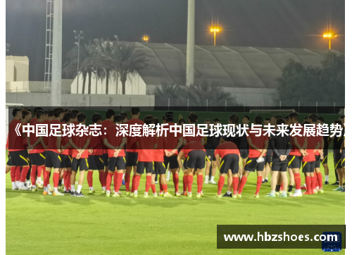 《中国足球杂志:深度解析中国足球现状与未来发展趋势》 《中国足球杂志:深度解析中国足球现状与未来发展趋势》
