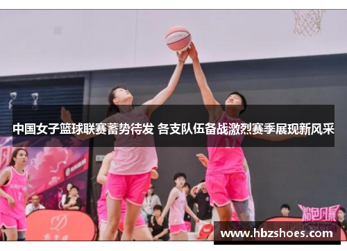 中国女子篮球联赛蓄势待发 各支队伍备战激烈赛季展现新风采