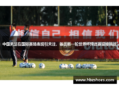 中国男足在国际赛场表现引关注,备战新一轮世界杯预选赛迎接挑战 中国男足在国际赛场表现引关注,备战新一轮世界杯预选赛迎接挑战