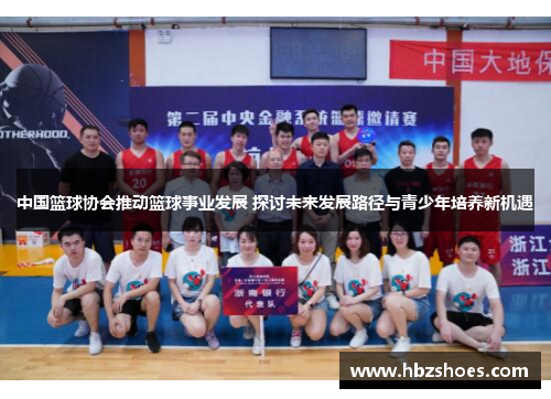 中国篮球协会推动篮球事业发展 探讨未来发展路径与青少年培养新机遇 中国篮球协会推动篮球事业发展 探讨未来发展路径与青少年培养新机遇