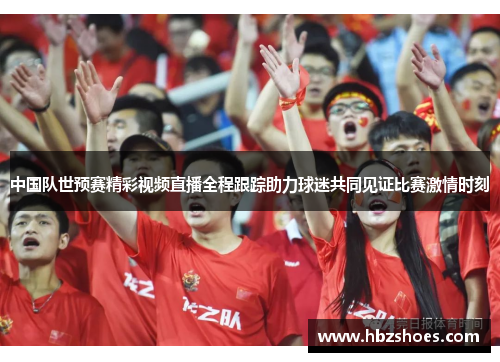 中国队世预赛精彩视频直播全程跟踪助力球迷共同见证比赛激情时刻 中国队世预赛精彩视频直播全程跟踪助力球迷共同见证比赛激情时刻