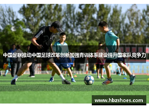 中国足联推动中国足球改革创新加强青训体系建设提升国家队竞争力