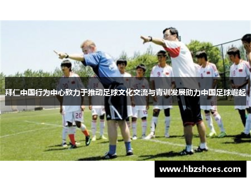 拜仁中国行为中心致力于推动足球文化交流与青训发展助力中国足球崛起 拜仁中国行为中心致力于推动足球文化交流与青训发展助力中国足球崛起