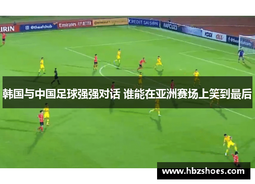 韩国与中国足球强强对话 谁能在亚洲赛场上笑到最后